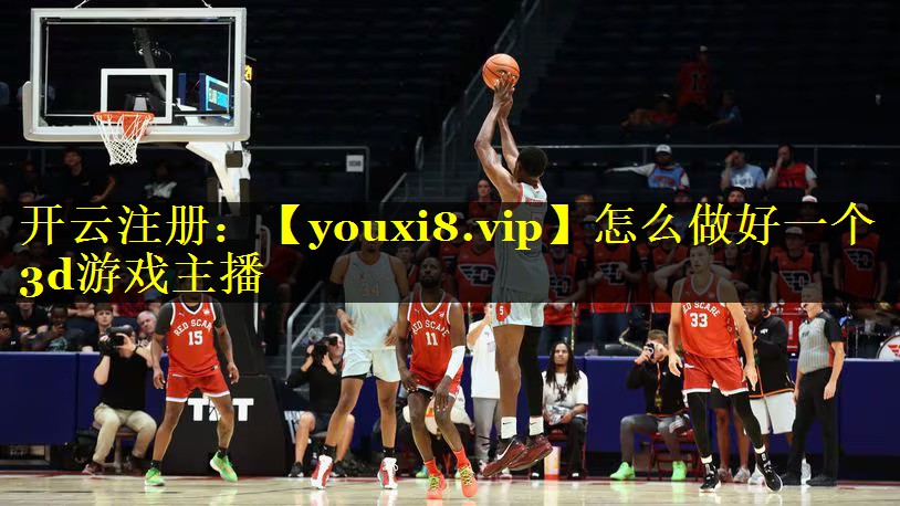 怎么做好一个3d游戏主播