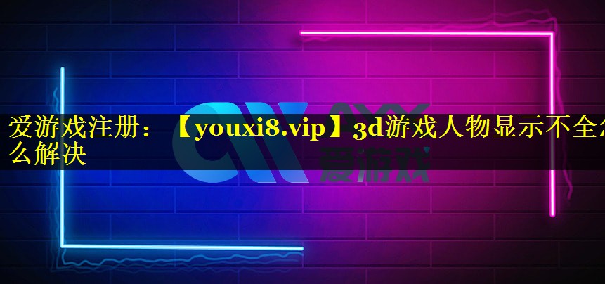 3d游戏人物显示不全怎么解决
