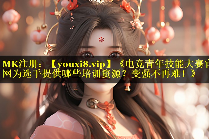 《电竞青年技能大赛官网为选手提供哪些培训资源？变强不再难！》
