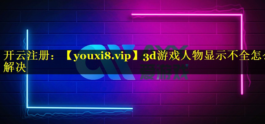 3d游戏人物显示不全怎么解决