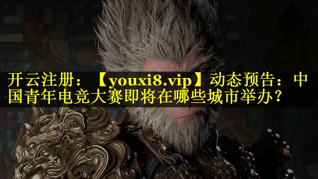 动态预告：中国青年电竞大赛即将在哪些城市举办？